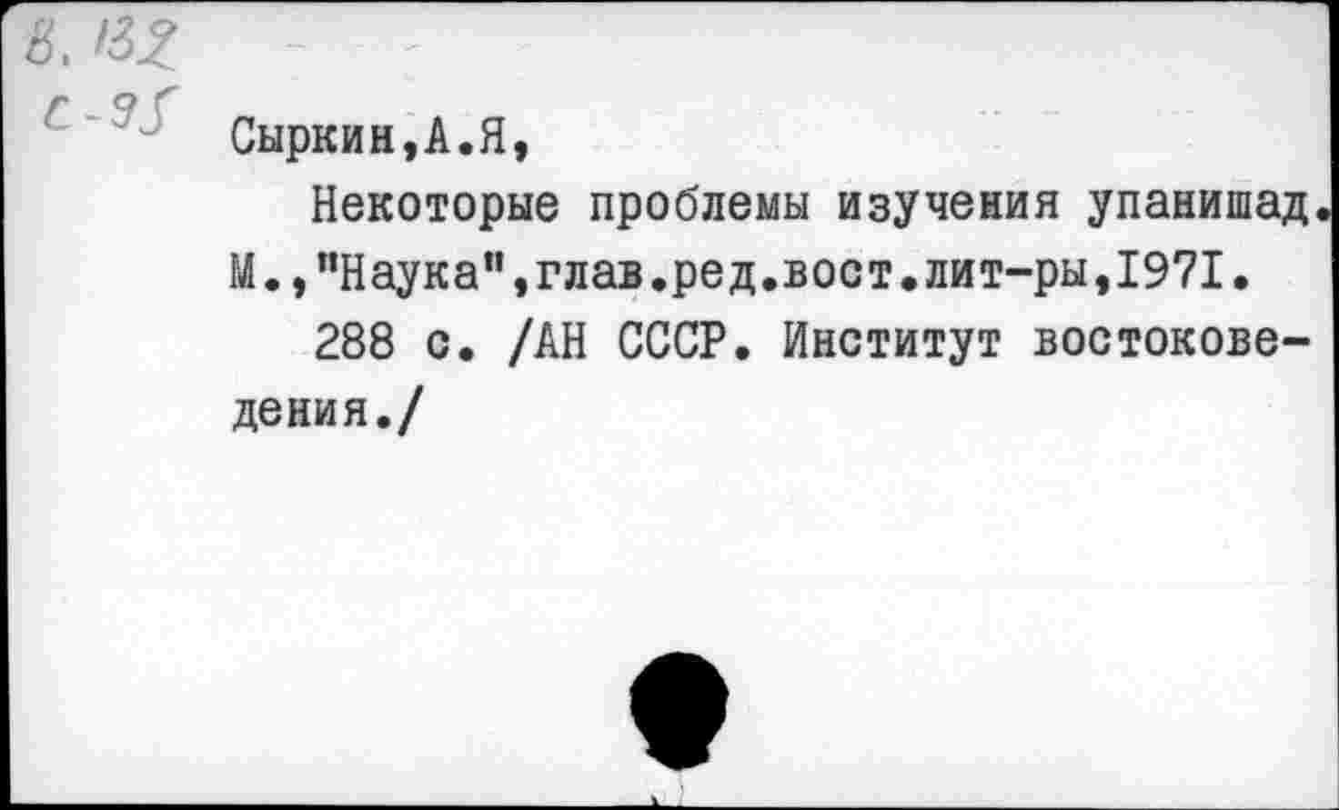 ﻿в. 132 с-э/
Сыркин,А.Я,
Некоторые проблемы изучения упанишад М.,"Наука",глав.ред.вост.лит-ры,1971.
288 с. /АН СССР. Институт востоковедения./